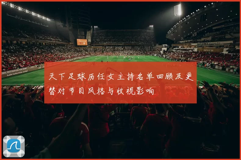 天下足球历任女主持名单回顾及更替对节目风格与收视影响