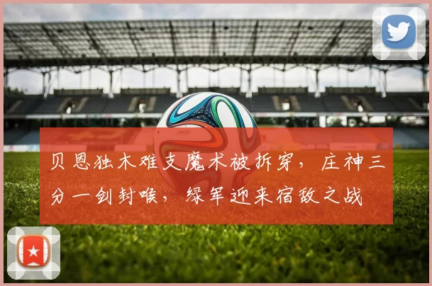 贝恩独木难支魔术被拆穿，庄神三分一剑封喉，绿军迎来宿敌之战