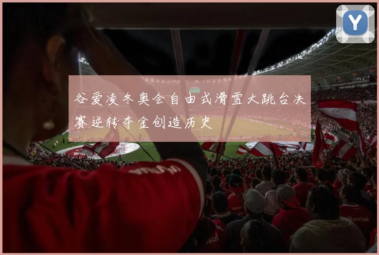 谷爱凌冬奥会自由式滑雪大跳台决赛逆转夺金创造历史