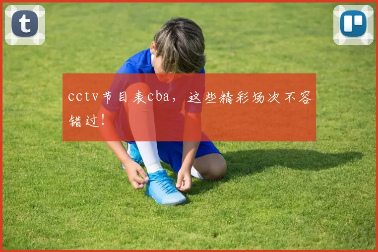 cctv节目表cba，这些精彩场次不容错过！