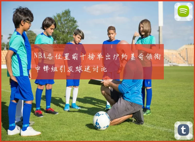 NBA各位置前十榜单出炉约基奇领衔中锋组引发球迷讨论