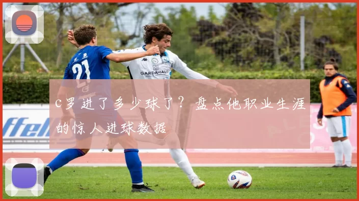 c罗进了多少球了？盘点他职业生涯的惊人进球数据
