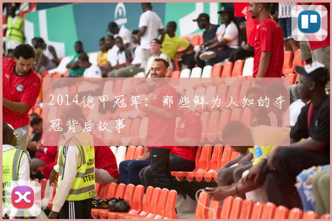2014德甲冠军：那些鲜为人知的夺冠背后故事