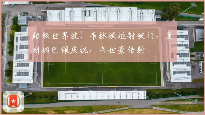 超级世界波！韦林顿远射破门，复刻姆巴佩庆祝，韦世豪传射