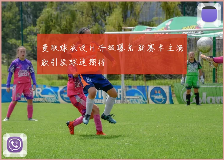 曼联球衣设计升级曝光 新赛季主场款引发球迷期待