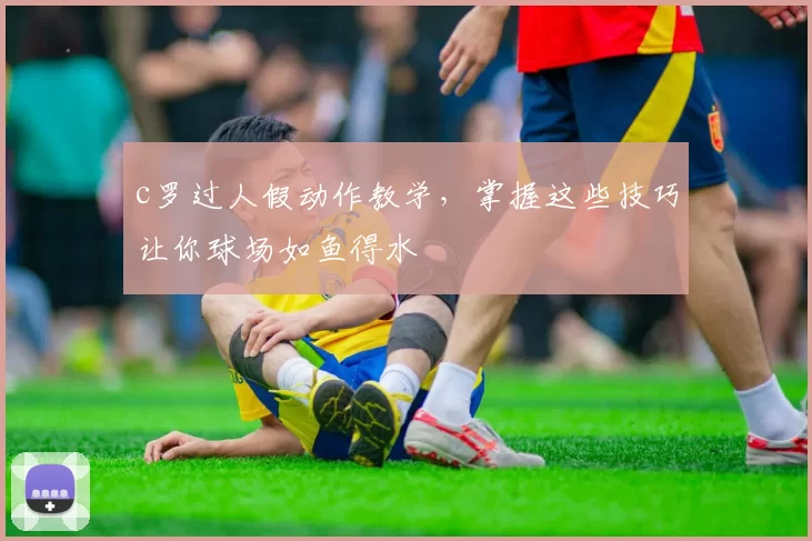 c罗过人假动作教学，掌握这些技巧让你球场如鱼得水