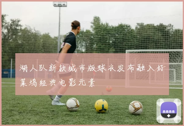 湖人队新款城市版球衣发布融入好莱坞经典电影元素