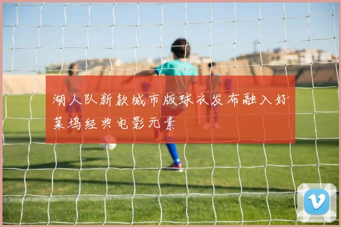 湖人队新款城市版球衣发布融入好莱坞经典电影元素