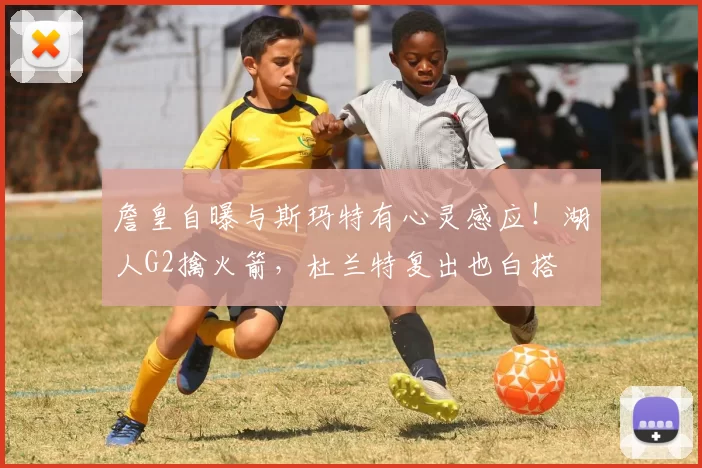 詹皇自曝与斯玛特有心灵感应！湖人G2擒火箭，杜兰特复出也白搭