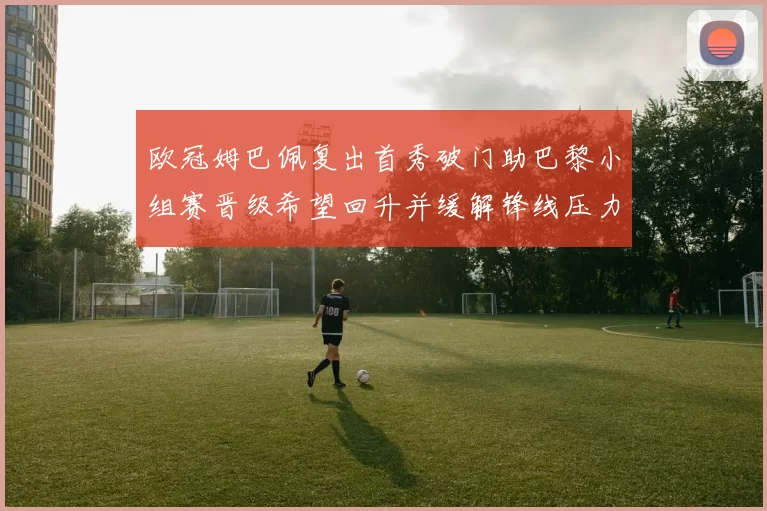 欧冠姆巴佩复出首秀破门助巴黎小组赛晋级希望回升并缓解锋线压力