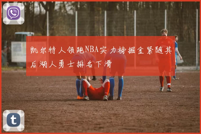 凯尔特人领跑NBA实力榜掘金紧随其后湖人勇士排名下滑