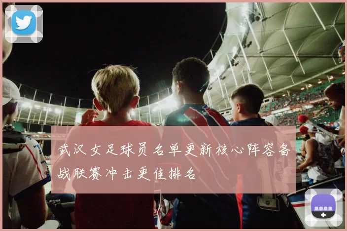 武汉女足球员名单更新核心阵容备战联赛冲击更佳排名