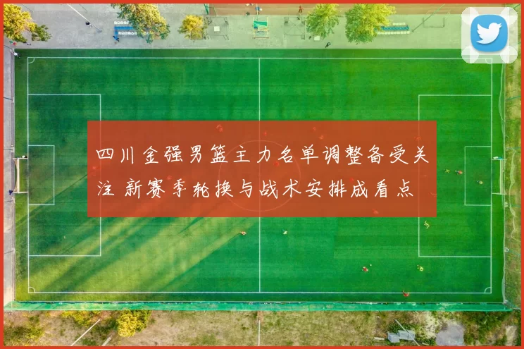 四川金强男篮主力名单调整备受关注 新赛季轮换与战术安排成看点