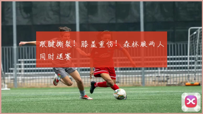 跟腱撕裂！膝盖重伤！森林狼两人同时退赛