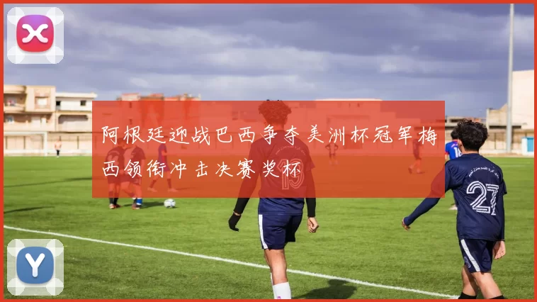 阿根廷迎战巴西争夺美洲杯冠军梅西领衔冲击决赛奖杯