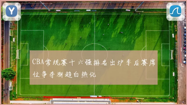 CBA常规赛十六强排名出炉季后赛席位争夺渐趋白热化