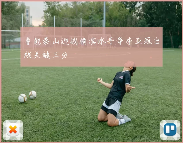 鲁能泰山迎战横滨水手争夺亚冠出线关键三分