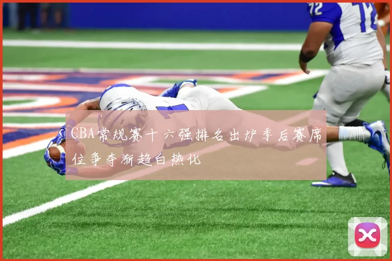 CBA常规赛十六强排名出炉季后赛席位争夺渐趋白热化