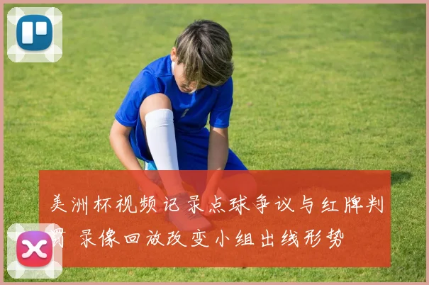 美洲杯视频记录点球争议与红牌判罚 录像回放改变小组出线形势