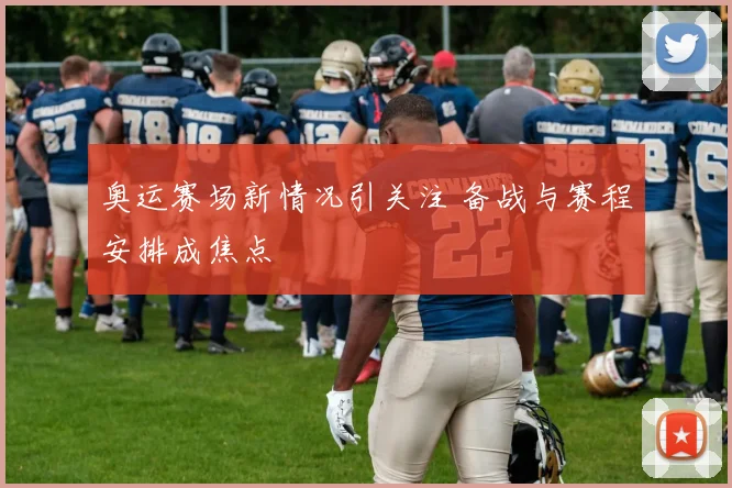 奥运赛场新情况引关注 备战与赛程安排成焦点