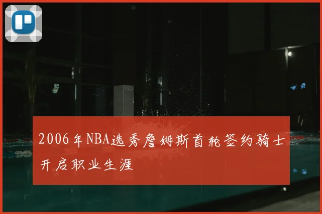2006年NBA选秀詹姆斯首轮签约骑士开启职业生涯