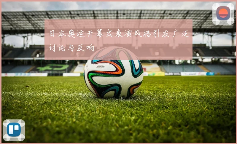 日本奥运开幕式表演风格引发广泛讨论与反响