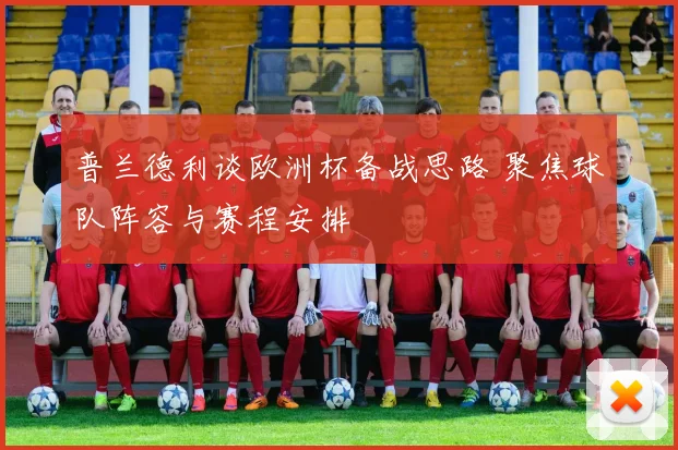 普兰德利谈欧洲杯备战思路 聚焦球队阵容与赛程安排