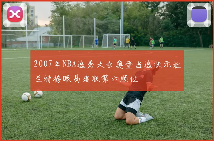 2007年NBA选秀大会奥登当选状元杜兰特榜眼易建联第六顺位