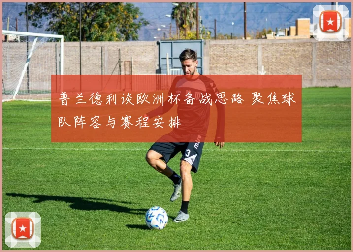 普兰德利谈欧洲杯备战思路 聚焦球队阵容与赛程安排