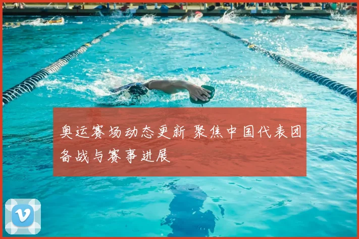 奥运赛场动态更新 聚焦中国代表团备战与赛事进展