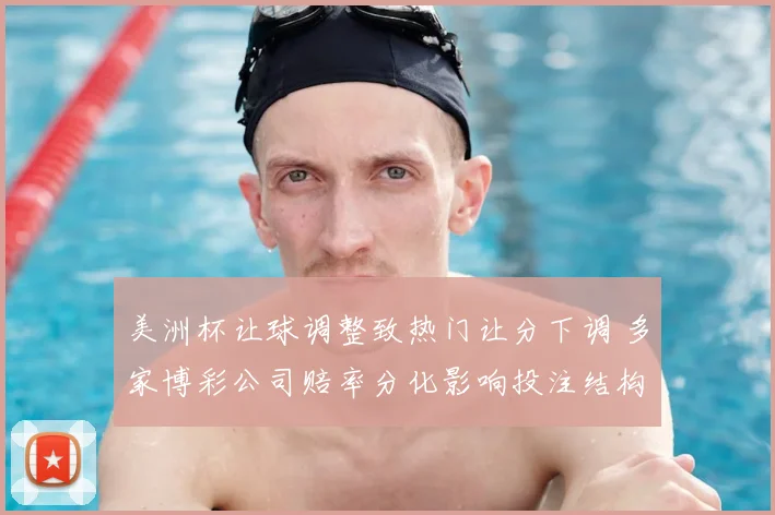美洲杯让球调整致热门让分下调 多家博彩公司赔率分化影响投注结构