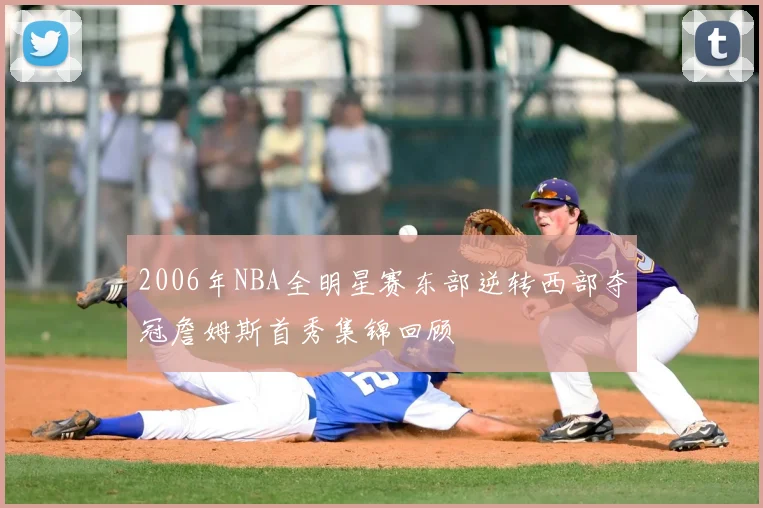 2006年NBA全明星赛东部逆转西部夺冠詹姆斯首秀集锦回顾