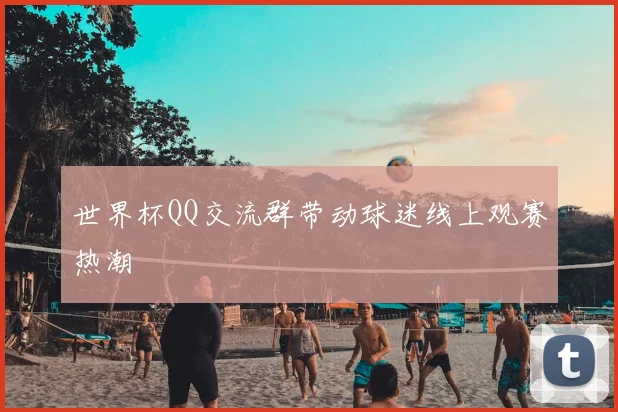 世界杯QQ交流群带动球迷线上观赛热潮