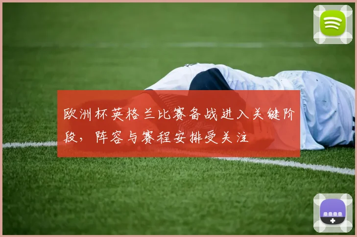 欧洲杯英格兰比赛备战进入关键阶段，阵容与赛程安排受关注