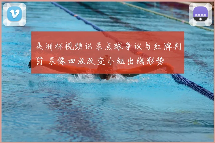 美洲杯视频记录点球争议与红牌判罚 录像回放改变小组出线形势