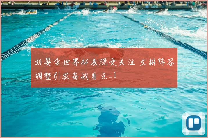 刘晏含世界杯表现受关注 女排阵容调整引发备战看点_1