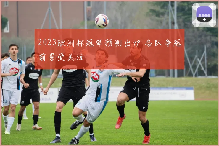 2023欧洲杯冠军预测出炉 各队争冠前景受关注