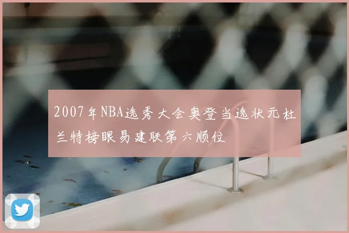 2007年NBA选秀大会奥登当选状元杜兰特榜眼易建联第六顺位